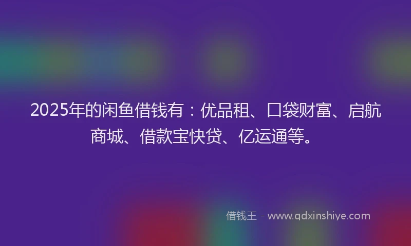 2025年的闲鱼借钱有：优品租、口袋财富、启航商城、借款宝快贷、亿运通等。