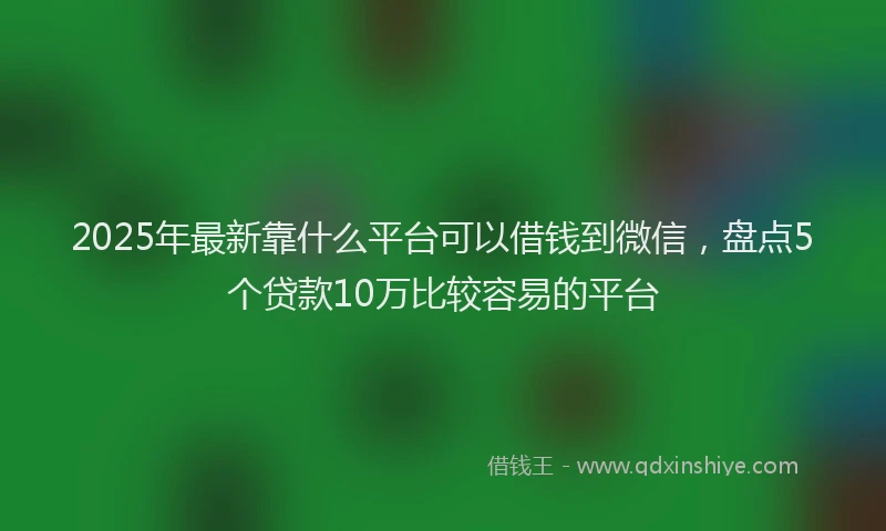 2025年最新靠什么平台可以借钱到微信，盘点5个贷款10万比较容易的平台