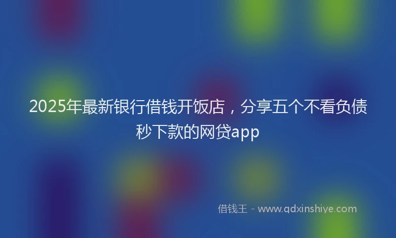 2025年最新银行借钱开饭店，分享五个不看负债秒下款的网贷app
