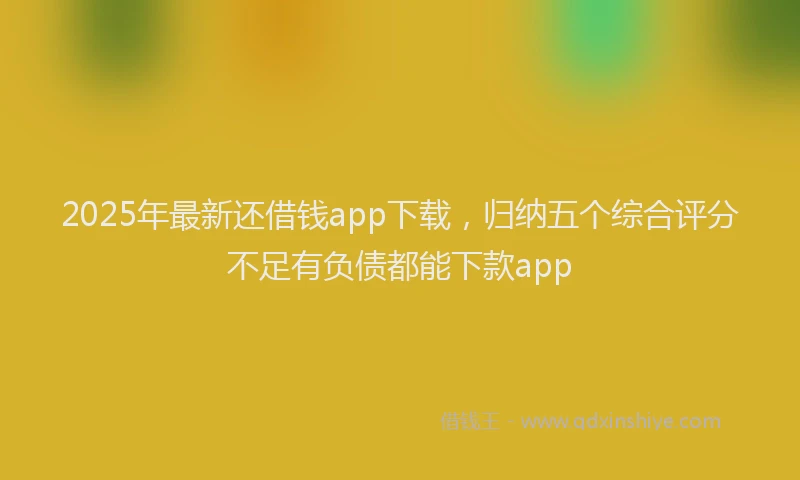 2025年最新还借钱app下载，归纳五个综合评分不足有负债都能下款app