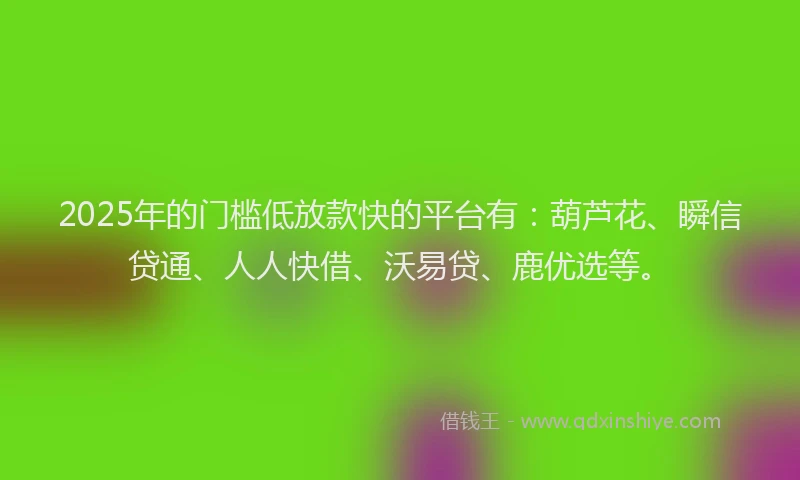 2025年的门槛低放款快的平台有：葫芦花、瞬信贷通、人人快借、沃易贷、鹿优选等。