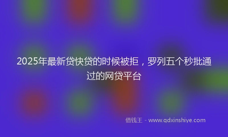 2025年最新贷快贷的时候被拒，罗列五个秒批通过的网贷平台