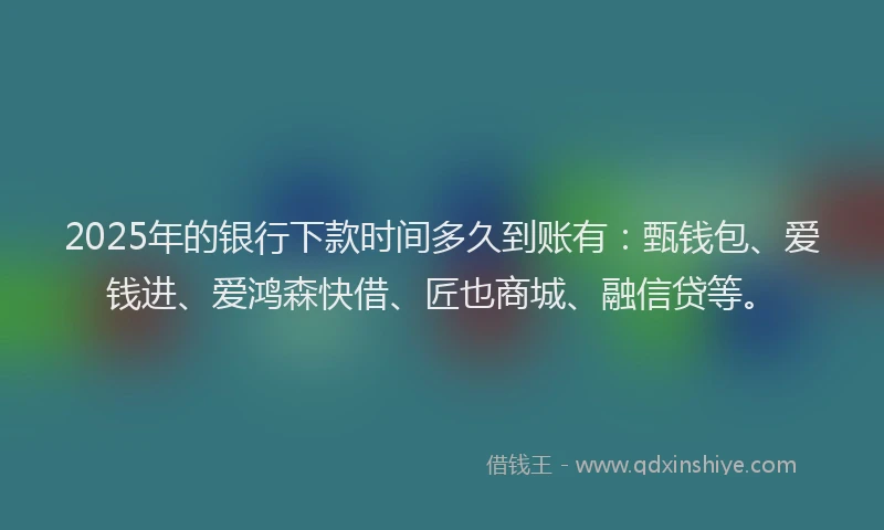 2025年的银行下款时间多久到账有：甄钱包、爱钱进、爱鸿森快借、匠也商城、融信贷等。