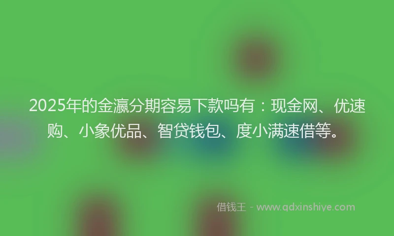 2025年的金瀛分期容易下款吗有：现金网、优速购、小象优品、智贷钱包、度小满速借等。