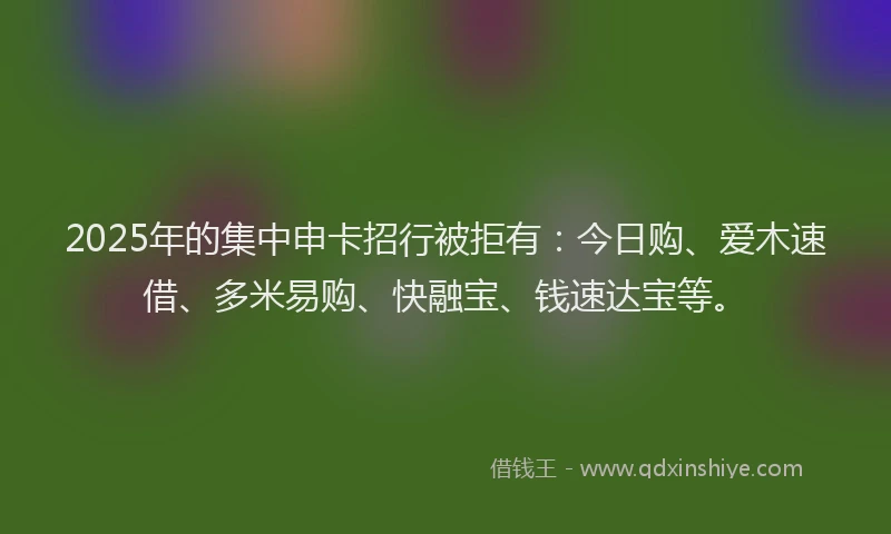2025年的集中申卡招行被拒有：今日购、爱木速借、多米易购、快融宝、钱速达宝等。