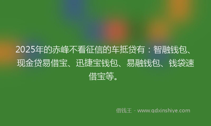 2025年的赤峰不看征信的车抵贷有：智融钱包、现金贷易借宝、迅捷宝钱包、易融钱包、钱袋速借宝等。