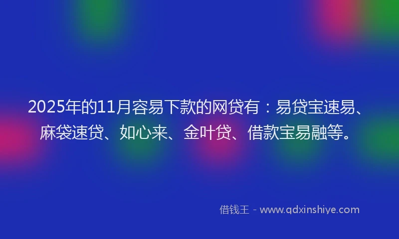 2025年的11月容易下款的网贷有：易贷宝速易、麻袋速贷、如心来、金叶贷、借款宝易融等。