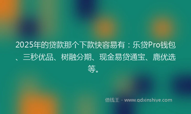 2025年的贷款那个下款快容易有：乐贷Pro钱包、三秒优品、树融分期、现金易贷通宝、鹿优选等。