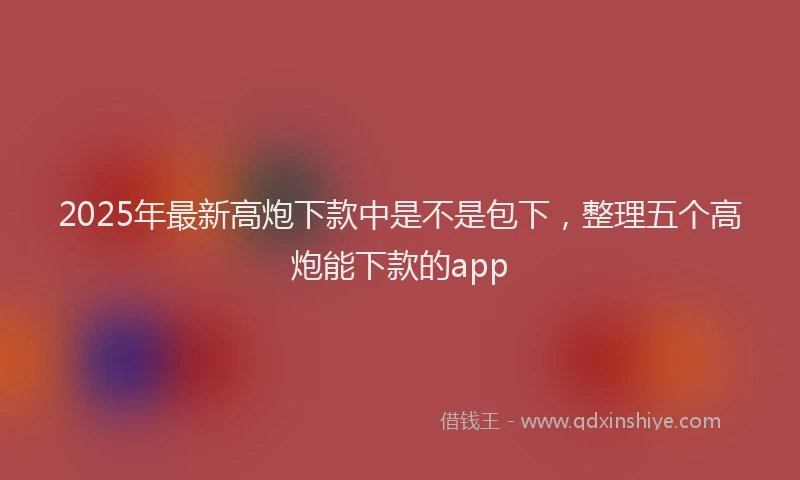 2025年最新高炮下款中是不是包下，整理五个高炮能下款的app