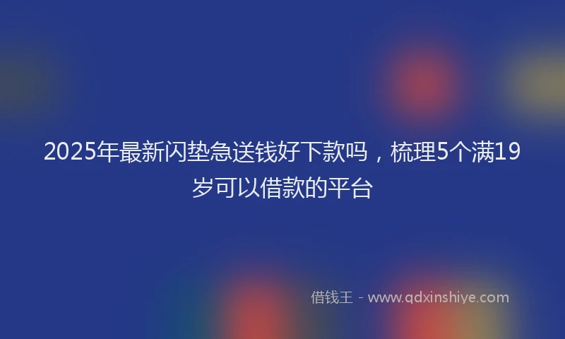 2025年最新闪垫急送钱好下款吗，梳理5个满19岁可以借款的平台