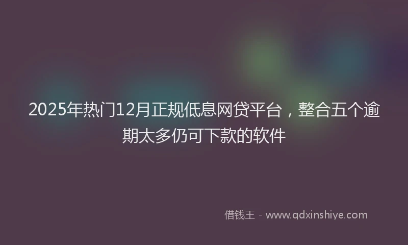 2025年热门12月正规低息网贷平台，整合五个逾期太多仍可下款的软件