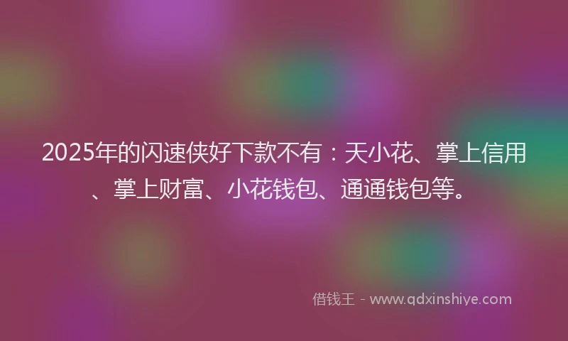 2025年的闪速侠好下款不有：天小花、掌上信用、掌上财富、小花钱包、通通钱包等。
