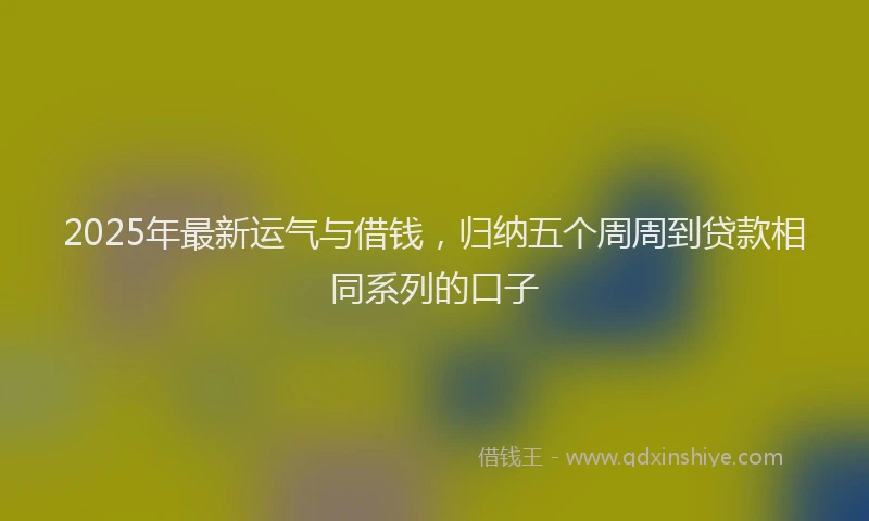 2025年最新运气与借钱，归纳五个周周到贷款相同系列的口子