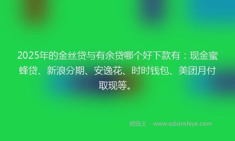 2025年的金丝贷与有余贷哪个好下款有：现金蜜蜂贷、新浪分期、安逸花、时时钱包、美团月付取现等。