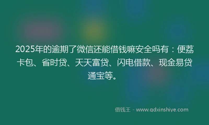 2025年的逾期了微信还能借钱嘛安全吗有：便荔卡包、省时贷、天天富贷、闪电借款、现金易贷通宝等。
