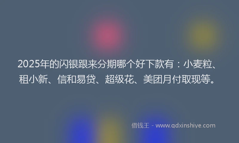 2025年的闪银跟来分期哪个好下款有：小麦粒、租小新、信和易贷、超级花、美团月付取现等。