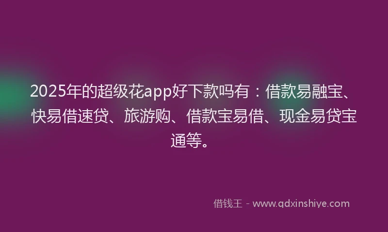 2025年的超级花app好下款吗有：借款易融宝、快易借速贷、旅游购、借款宝易借、现金易贷宝通等。