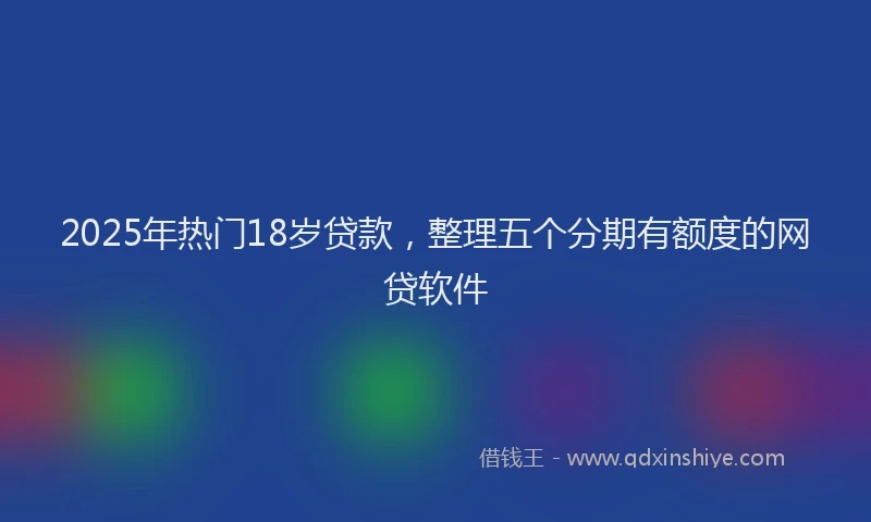 2025年热门18岁贷款，整理五个分期有额度的网贷软件