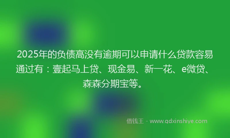 2025年的负债高没有逾期可以申请什么贷款容易通过有:壹起马上贷、现金易、新一花、e微贷、森森分期宝等。
