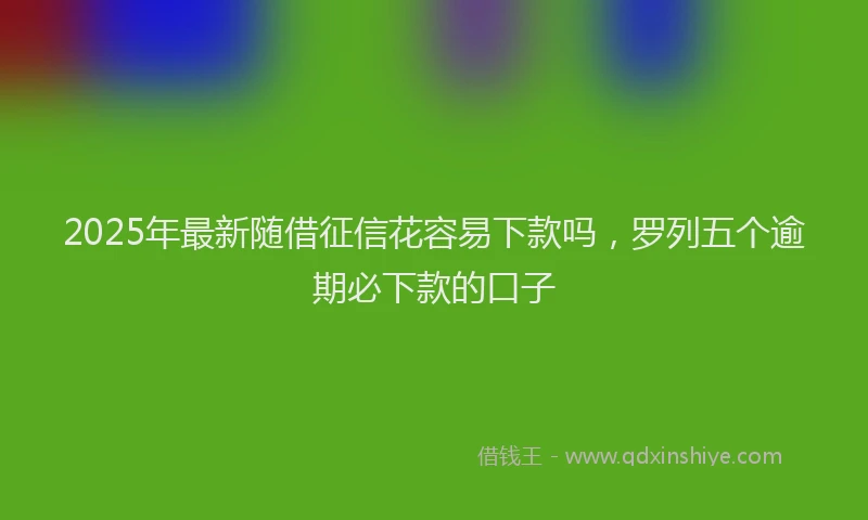 2025年最新随借征信花容易下款吗，罗列五个逾期必下款的口子
