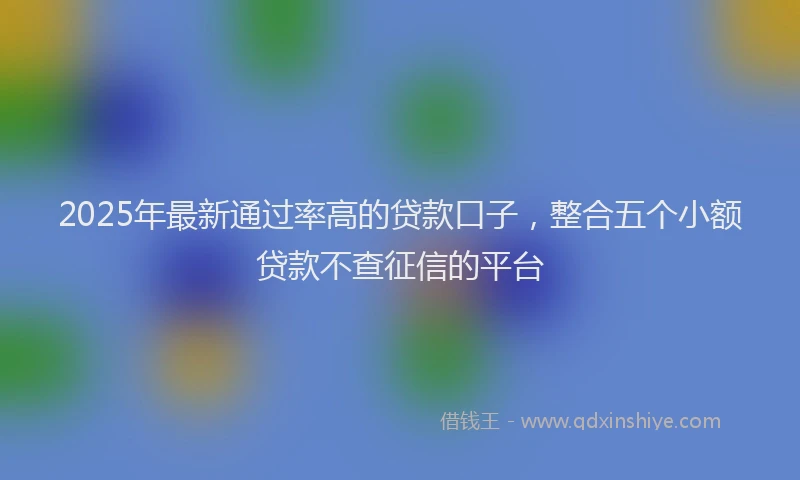 2025年最新通过率高的贷款口子，整合五个小额贷款不查征信的平台