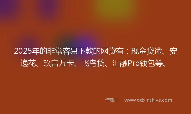2025年的非常容易下款的网贷有：现金贷途、安逸花、玖富万卡、飞鸟贷、汇融Pro钱包等。