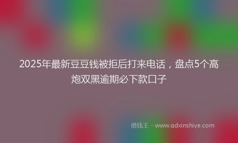2025年最新豆豆钱被拒后打来电话，盘点5个高炮双黑逾期必下款口子