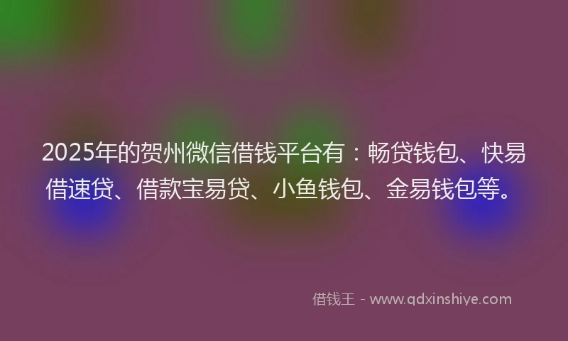 2025年的贺州微信借钱平台有：畅贷钱包、快易借速贷、借款宝易贷、小鱼钱包、金易钱包等。