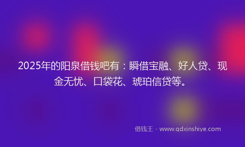 2025年的阳泉借钱吧有：瞬借宝融、好人贷、现金无忧、口袋花、琥珀信贷等。