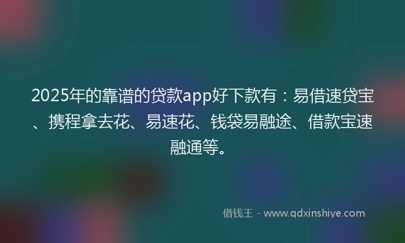 2025年的靠谱的贷款app好下款有：易借速贷宝、携程拿去花、易速花、钱袋易融途、借款宝速融通等。