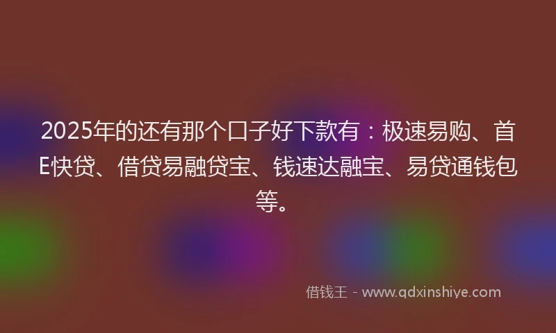 2025年的还有那个口子好下款有：极速易购、首E快贷、借贷易融贷宝、钱速达融宝、易贷通钱包等。