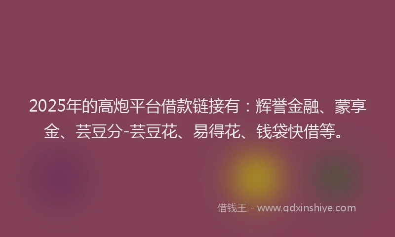 2025年的高炮平台借款链接有：辉誉金融、蒙享金、芸豆分-芸豆花、易得花、钱袋快借等。