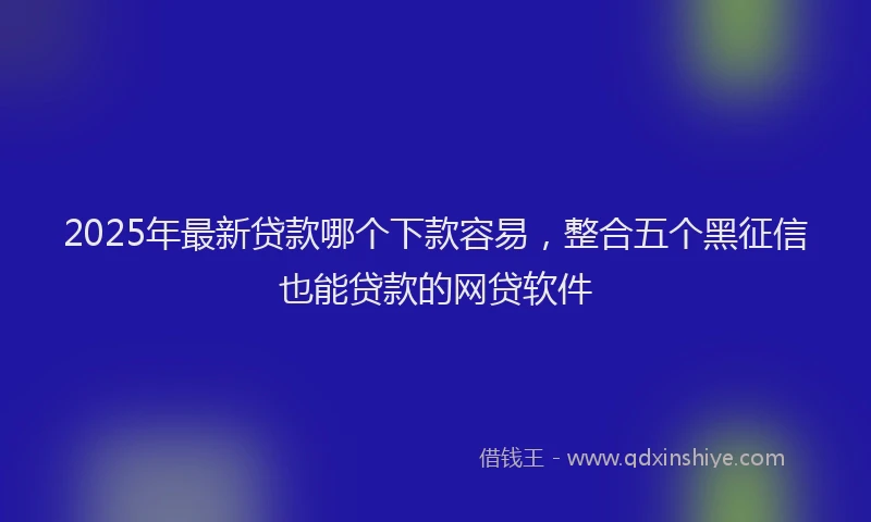 2025年最新贷款哪个下款容易，整合五个黑征信也能贷款的网贷软件