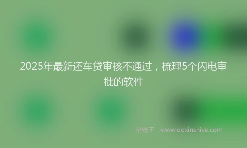 2025年最新还车贷审核不通过，梳理5个闪电审批的软件