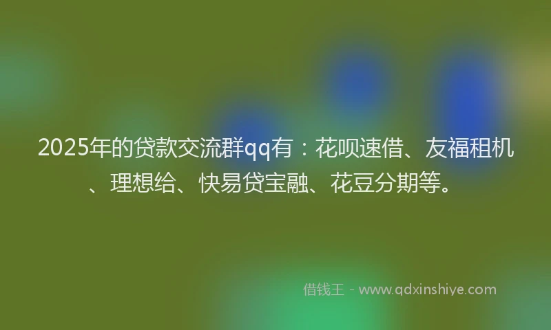 2025年的贷款交流群qq有：花呗速借、友福租机、理想给、快易贷宝融、花豆分期等。