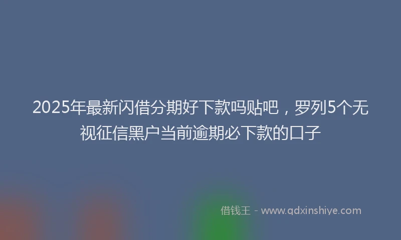 2025年最新闪借分期好下款吗贴吧，罗列5个无视征信黑户当前逾期必下款的口子