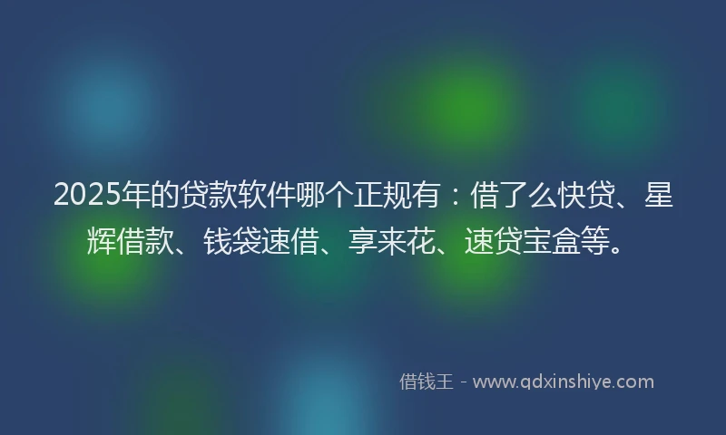 2025年的贷款软件哪个正规有：借了么快贷、星辉借款、钱袋速借、享来花、速贷宝盒等。