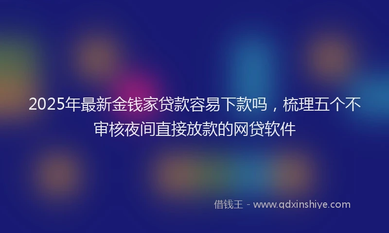 2025年最新金钱家贷款容易下款吗，梳理五个不审核夜间直接放款的网贷软件