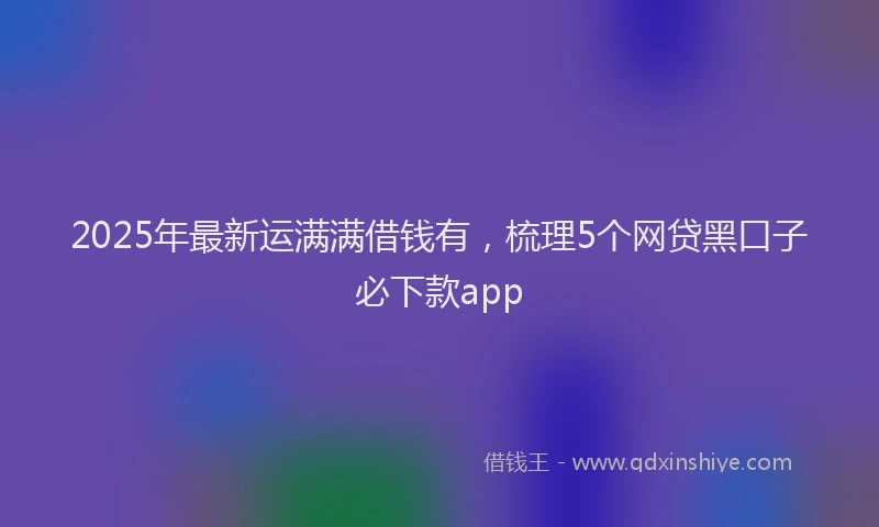2025年最新运满满借钱有，梳理5个网贷黑口子必下款app