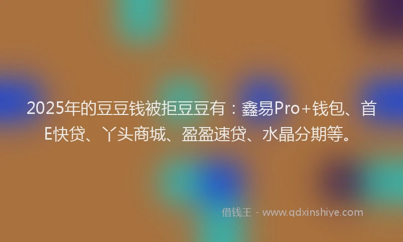 2025年的豆豆钱被拒豆豆有：鑫易Pro+钱包、首E快贷、丫头商城、盈盈速贷、水晶分期等。