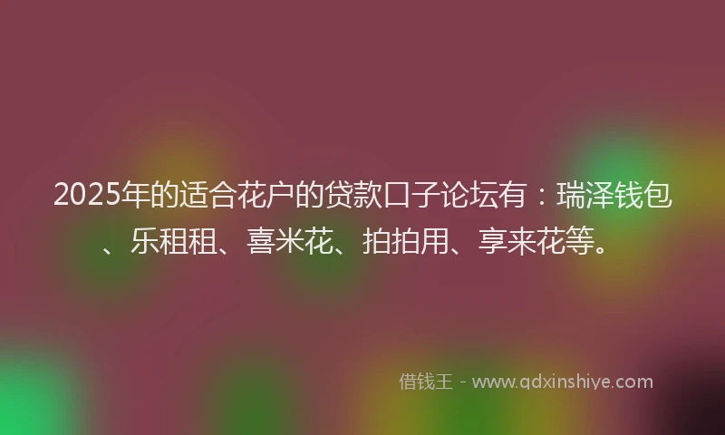 2025年的适合花户的贷款口子论坛有：瑞泽钱包、乐租租、喜米花、拍拍用、享来花等。