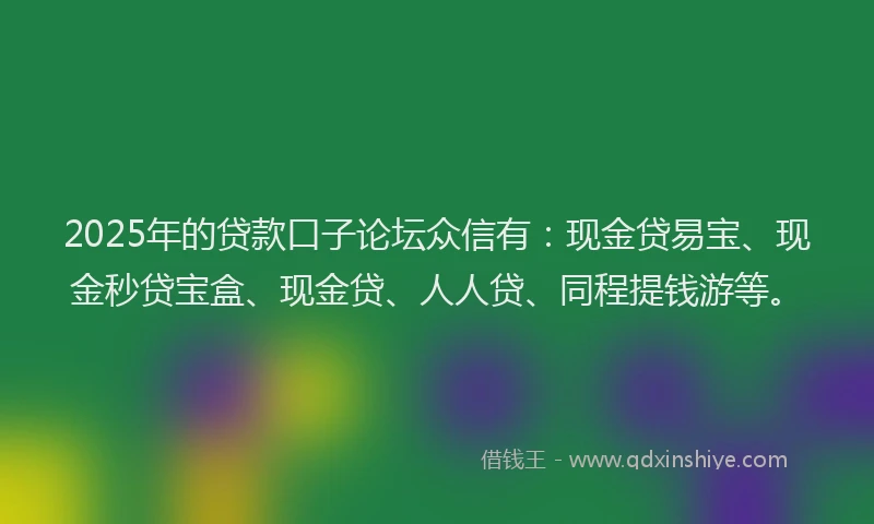 2025年的贷款口子论坛众信有：现金贷易宝、现金秒贷宝盒、现金贷、人人贷、同程提钱游等。