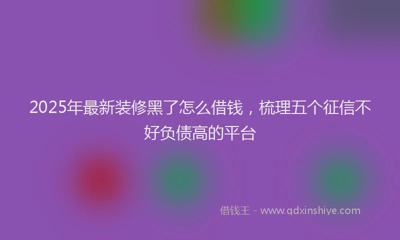 2025年最新装修黑了怎么借钱，梳理五个征信不好负债高的平台