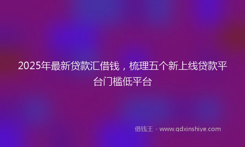 2025年最新贷款汇借钱，梳理五个新上线贷款平台门槛低平台