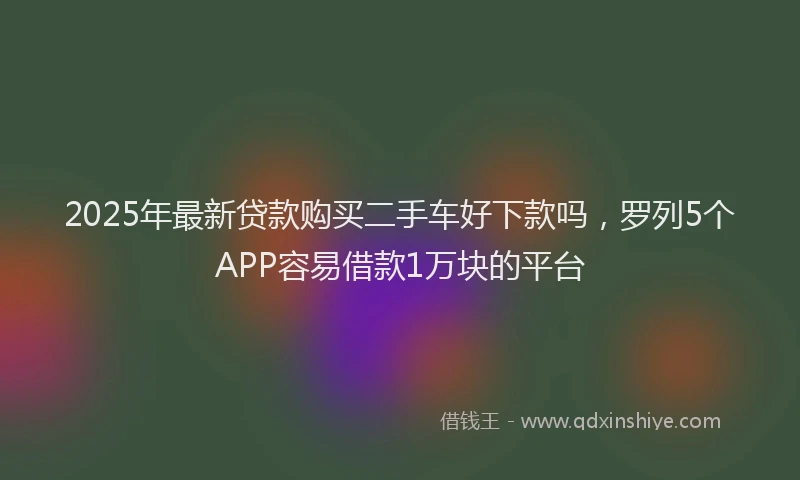 2025年最新贷款购买二手车好下款吗，罗列5个APP容易借款1万块的平台