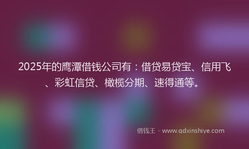 2025年的鹰潭借钱公司有：借贷易贷宝、信用飞、彩虹信贷、橄榄分期、速得通等。