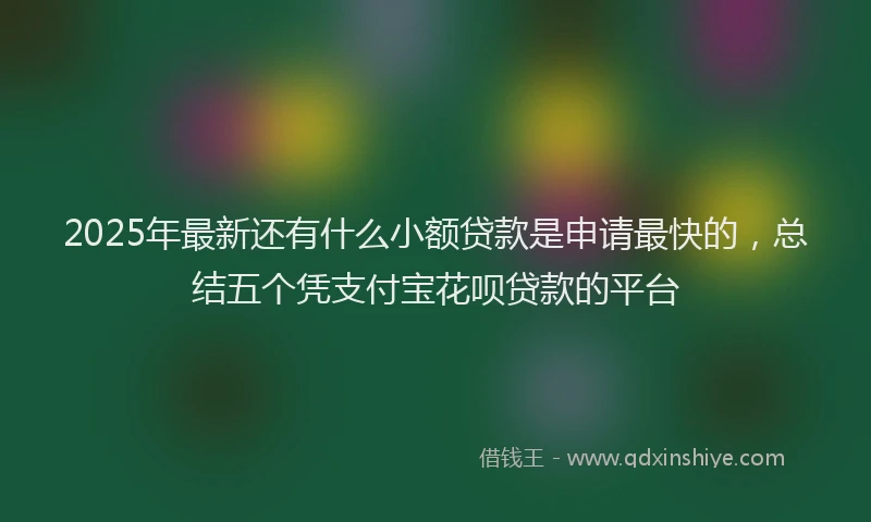2025年最新还有什么小额贷款是申请最快的，总结五个凭支付宝花呗贷款的平台