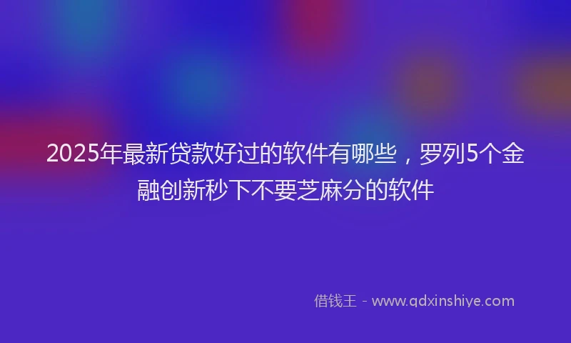 2025年最新贷款好过的软件有哪些，罗列5个金融创新秒下不要芝麻分的软件