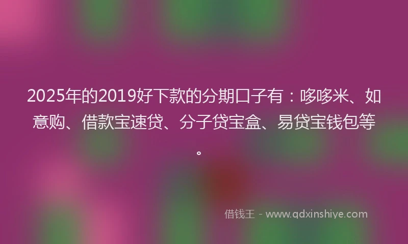 2025年的2019好下款的分期口子有：哆哆米、如意购、借款宝速贷、分子贷宝盒、易贷宝钱包等。