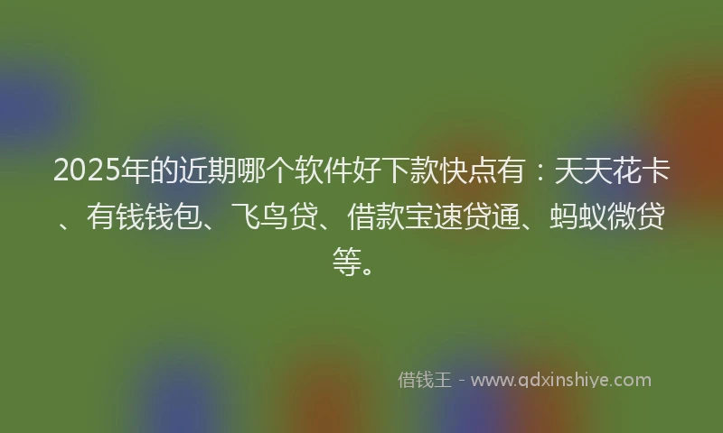 2025年的近期哪个软件好下款快点有：天天花卡、有钱钱包、飞鸟贷、借款宝速贷通、蚂蚁微贷等。
